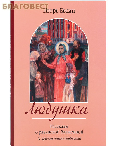 Любушка. Рассказы о рязанской блаженной (с приложением акафиста). Игорь Евсин