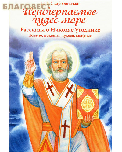 Неисчерпаемое чудес море. Рассказы о Николае Угоднике. Житие, подвиги, чудеса, акафист. Н. В. Скоробогатько
