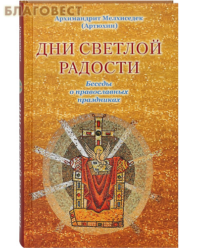 Дни светлой радости. Беседы о православных праздниках. Архимандрит Мелхиседек (Артюхин)