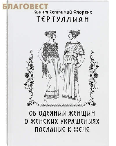Об одеянии женщин. О женских украшениях. Послание к жене. Квинт Септимий Флоренс Тертуллиан