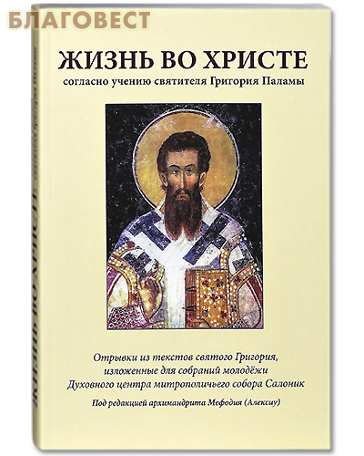 Жизнь во Христе согласно учению святителя Григория Паламы. Отрывки из текстов святого Григория, изложенные для собраний молодежи Духовного центра митрополичьегособора Салоник. Под редакцией архимандрита Мефодия (Алексиу)