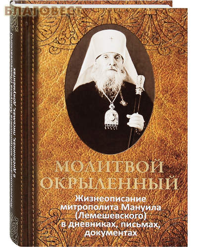 Молитвой окрыленный. Жизнеописание митрополита Мануила (Лемешевского) в дневниках, письмах, документах