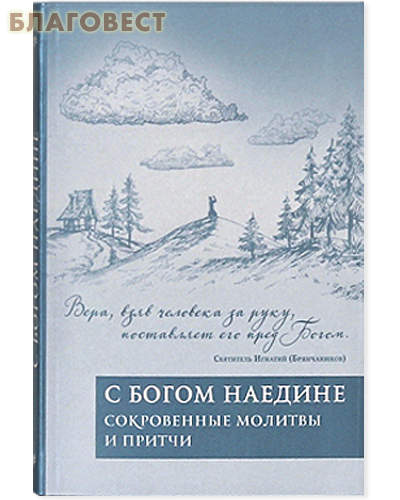 С Богом наедине. Сокровенные молитвы и притчи. Вера, взяв человека за руку, поставляет его пред Богом. Святитель Игнатий (Брянчанинов)
