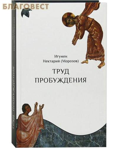 Труд пробуждения. Беседы на воскресные и праздничные евангельские чтения и дни памяти святых. Игумен Нектарий (Морозов)