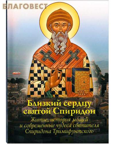 Близкий сердцу святой Спиридон. Житие, история мощей и современные чудеса святителя Спиридона Тримифунтского