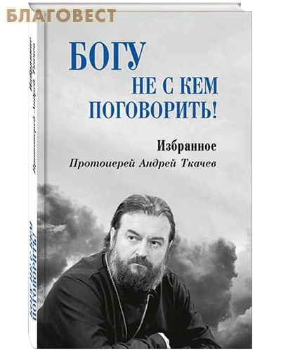 Богу не с кем поговорить! Избранное. Протоиерей Андрей Ткачев