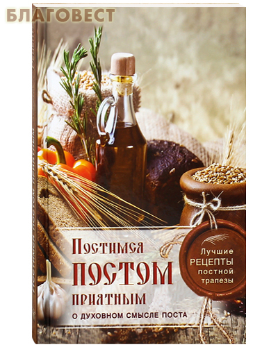 Постимся постом приятным. О духовном смысле поста. Лучшие рецепты постной трапезы