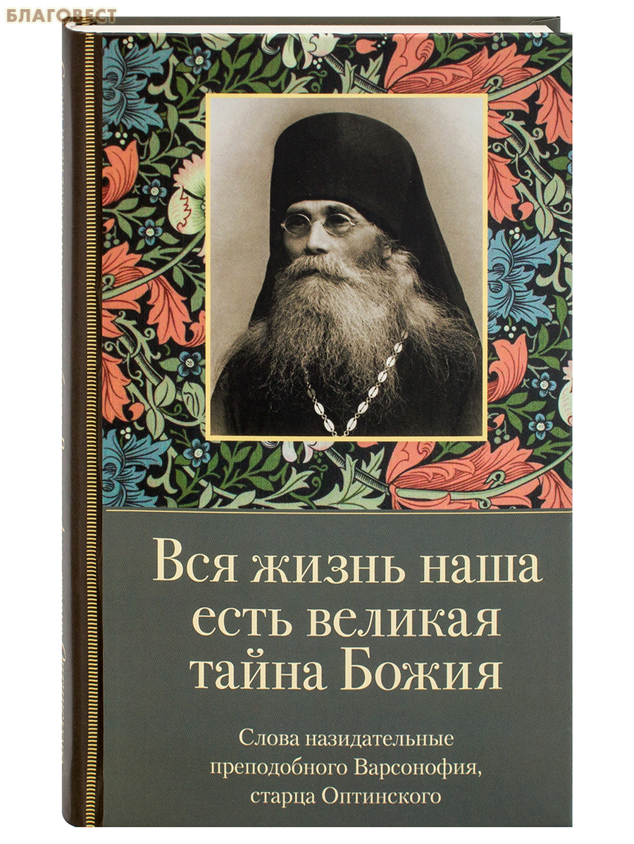 Вся жизнь наша есть великая тайна Божия. Слова назидательные преподобного Варсонофия, старца Оптинского