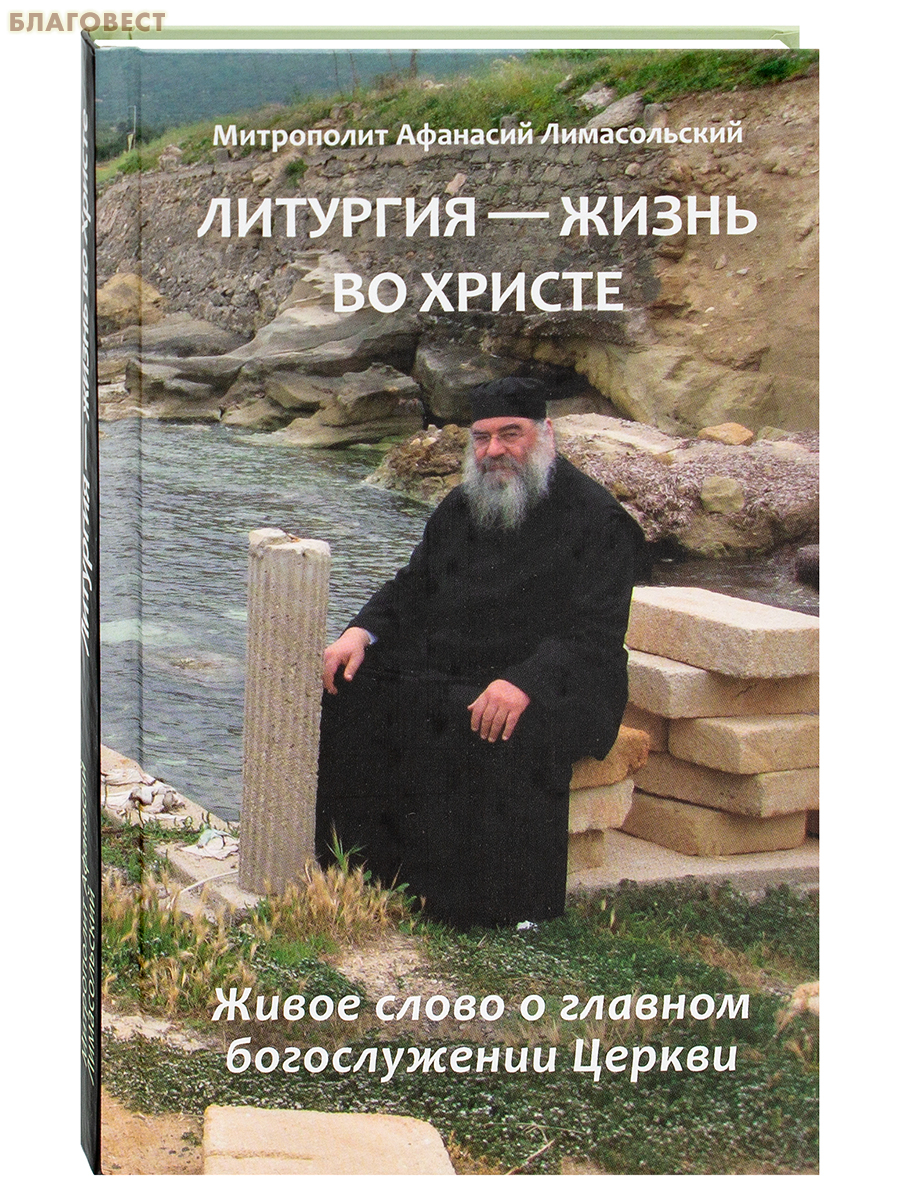Литургия – жизнь во Христе. Живое слово о главном богослужении Церкви. Митрополит Афанасий Лимасольский