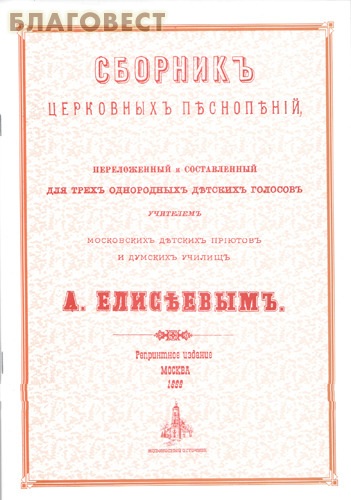 Сборник церковных песнопений, переложенный и составленный для трех однородных детских голосов учителем московских детских приютов и думских училищ А. Елисеевым