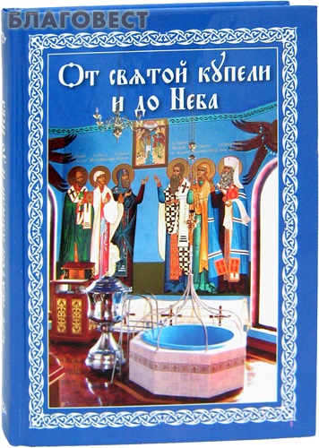 От святой купели и до Неба. Краткий устав жизни православного христианина
