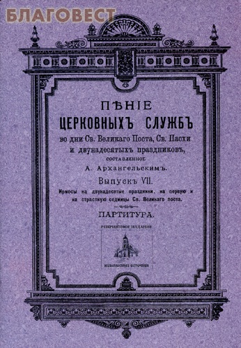 Пение церковных служб во дни Св. Великого Поста, Св. Пасхи и двунадесятых праздников, составленное А. Архангельским. Выпуск 7