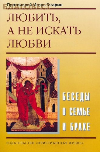 Любить, а не искать любви. Беседы о семье и браке. Протоиерей Игорь Гагарин