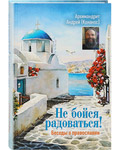 Не бойся радоваться! Беседы о православии. Архимандрит Андрей (Конанос)