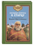 Насущные вопросы к старцу. По трудам архимандрита Иоанна (Крестьянкина)